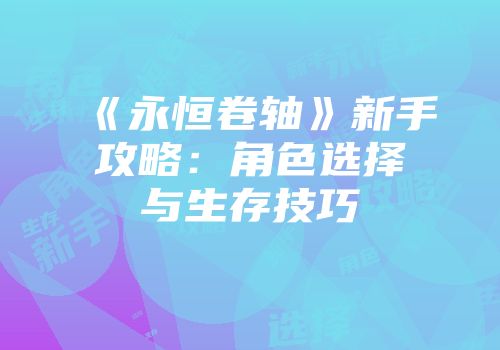 《永恒卷轴》新手攻略:角色选择与生存技巧