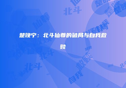 楚晚宁:北斗仙尊的破局与自我救赎