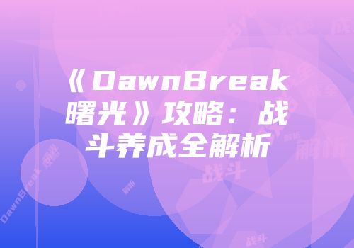 《DawnBreak 曙光》攻略：战斗养成全解析