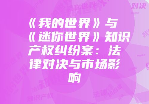 《我的世界》与《迷你世界》知识产权纠纷案：法律对决与市场影响