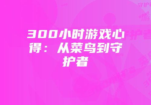 300小时游戏心得：从菜鸟到守护者