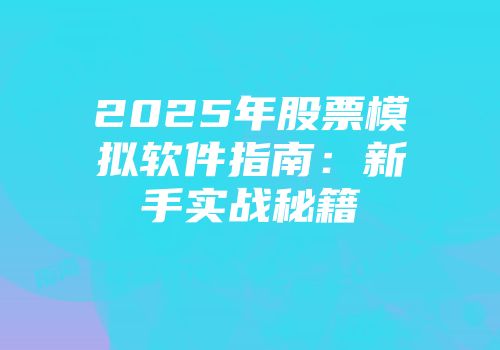 2025年股票模拟软件指南：新手实战秘籍