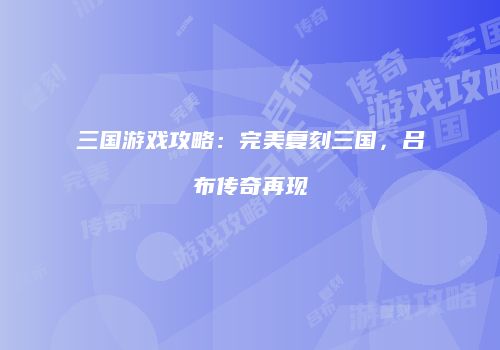 三国游戏攻略：完美复刻三国，吕布传奇再现