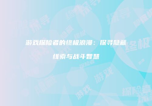 游戏探险者的终极浪漫：探寻隐藏线索与战斗智慧