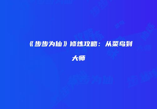 《步步为仙》修炼攻略：从菜鸟到大师