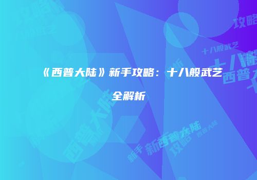 《西普大陆》新手攻略：十八般武艺全解析