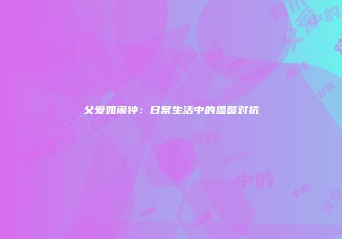 父爱如闹钟：日常生活中的温馨对抗
