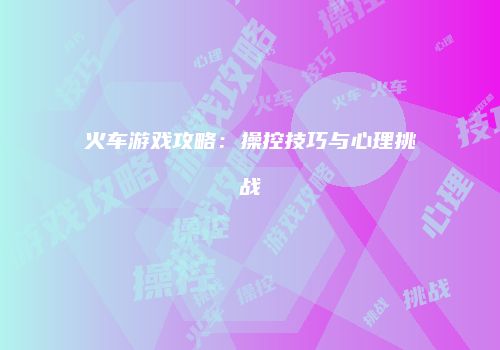 火车游戏攻略:操控技巧与心理挑战