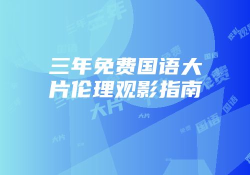 三年免费国语大片伦理观影指南