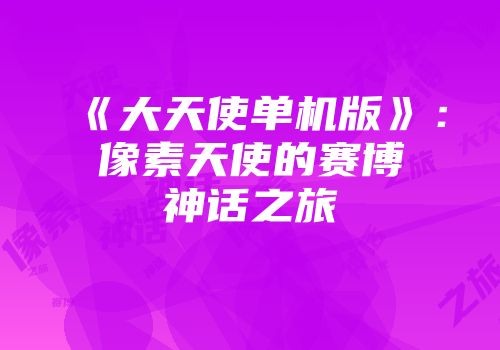 《大天使单机版》：像素天使的赛博神话之旅