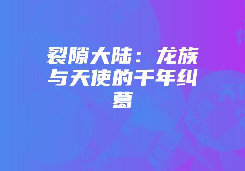 裂隙大陆：龙族与天使的千年纠葛