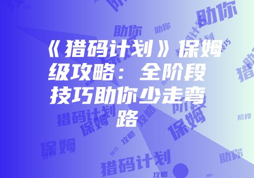 《猎码计划》保姆级攻略：全阶段技巧助你少走弯路
