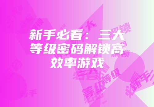 新手必看：三大等级密码解锁高效率游戏