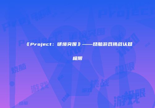 《Project：谜境突围》——烧脑游戏挑战认知极限