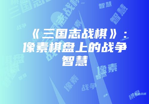 《三国志战棋》：像素棋盘上的战争智慧