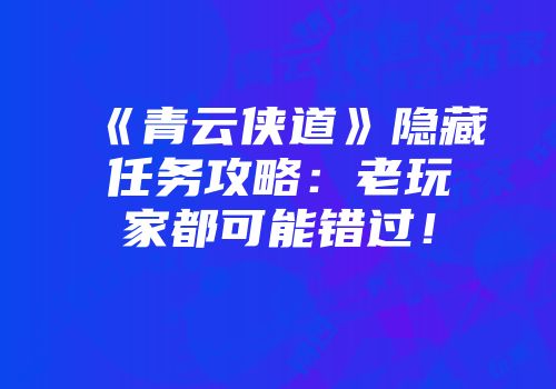 《青云侠道》隐藏任务攻略：老玩家都可能错过！