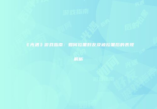 《光遇》游戏指南：如何拉黑好友及被拉黑后的表现解析