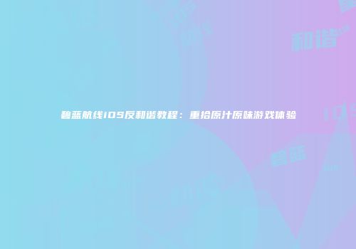 碧蓝航线iOS反和谐教程:重拾原汁原味游戏体验