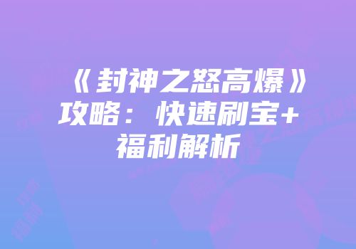 《封神之怒高爆》攻略：快速刷宝+福利解析