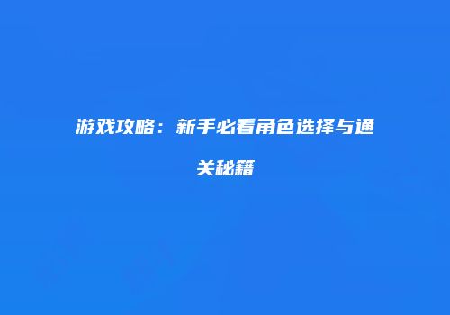 游戏攻略：新手必看角色选择与通关秘籍
