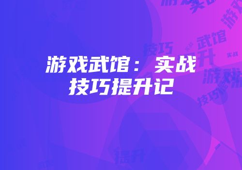 游戏武馆：实战技巧提升记