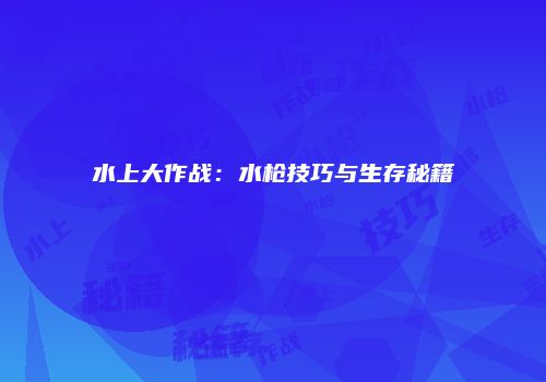 水上大作战：水枪技巧与生存秘籍