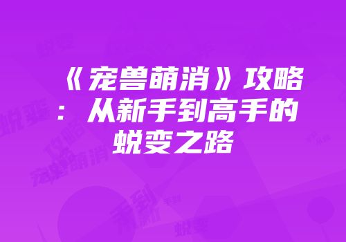 《宠兽萌消》攻略:从新手到高手的蜕变之路