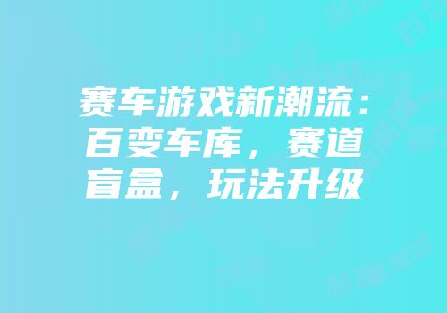 赛车游戏新潮流：百变车库，赛道盲盒，玩法升级