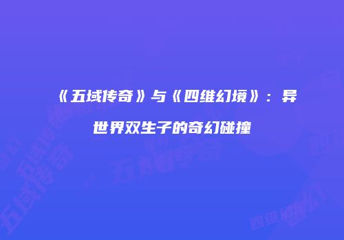 《五域传奇》与《四维幻境》：异世界双生子的奇幻碰撞
