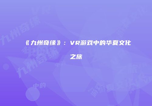 《九州奇缘》：VR游戏中的华夏文化之旅
