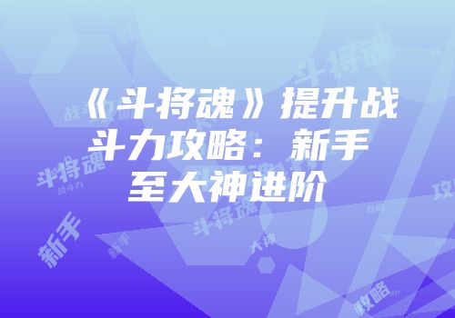 《斗将魂》提升战斗力攻略：新手至大神进阶