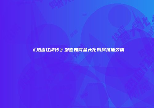 《热血江湖传》剑客如何最大化附属技能效用
