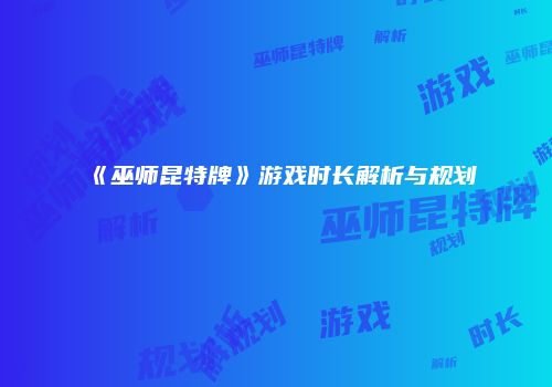 《巫师昆特牌》游戏时长解析与规划