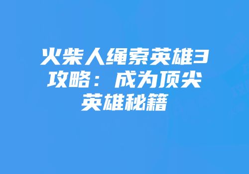 火柴人绳索英雄3攻略:成为顶尖英雄秘籍