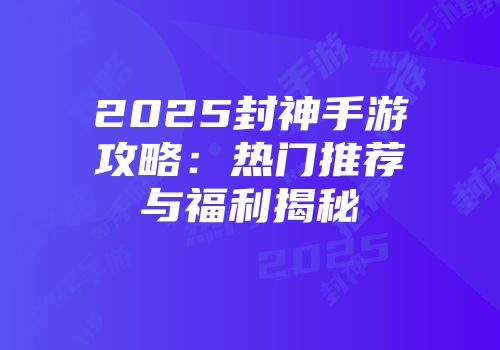 2025封神手游攻略：热门推荐与福利揭秘