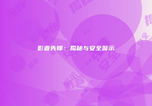 影音先锋：揭秘与安全警示