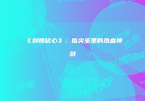 《剑魄铭心》：指尖茧里的热血神剑