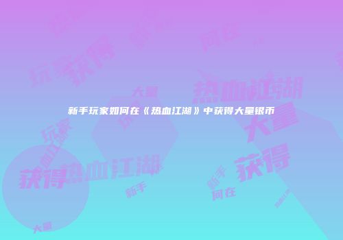 新手玩家如何在《热血江湖》中获得大量银币