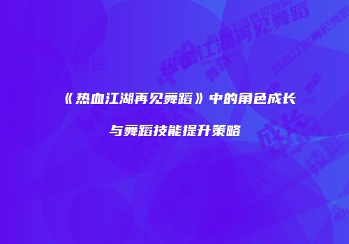 《热血江湖再见舞蹈》中的角色成长与舞蹈技能提升策略