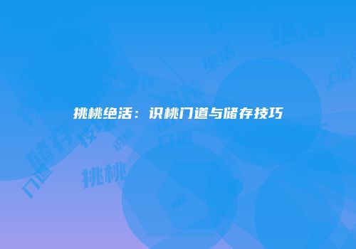 挑桃绝活：识桃门道与储存技巧