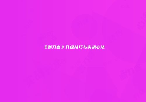 《断刀客》升级技巧与实战心法