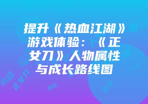 提升《热血江湖》游戏体验：《正女刀》人物属性与成长路线图