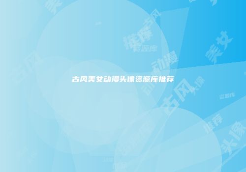 古风美女动漫头像资源库推荐