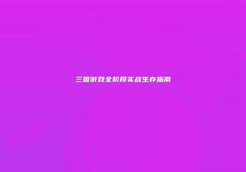 三国游戏全阶段实战生存指南