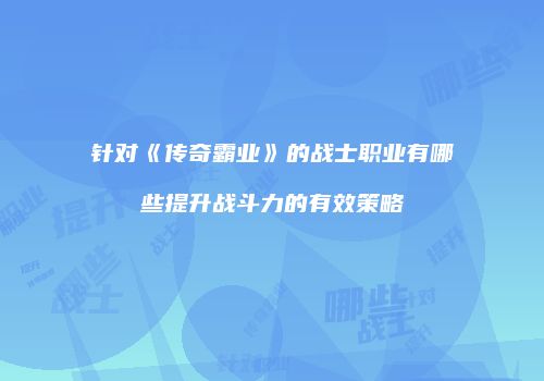 针对《传奇霸业》的战士职业有哪些提升战斗力的有效策略