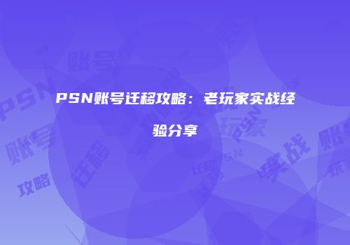 PSN账号迁移攻略：老玩家实战经验分享