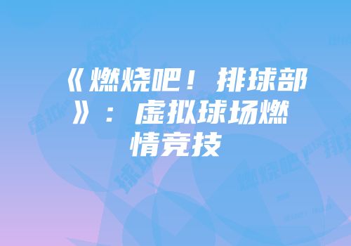 《燃烧吧!排球部》:虚拟球场燃情竞技