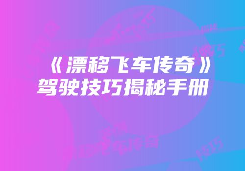 《漂移飞车传奇》驾驶技巧揭秘手册