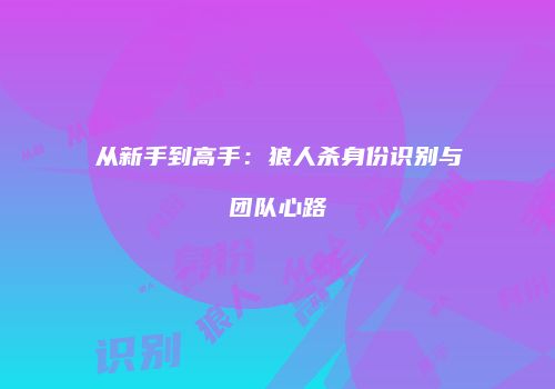 从新手到高手：狼人杀身份识别与团队心路