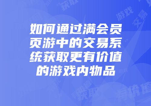 如何通过满会员页游中的交易系统获取更有价值的游戏内物品